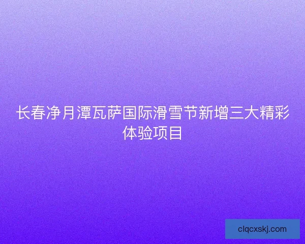 长春净月潭瓦萨国际滑雪节新增三大精彩体验项目