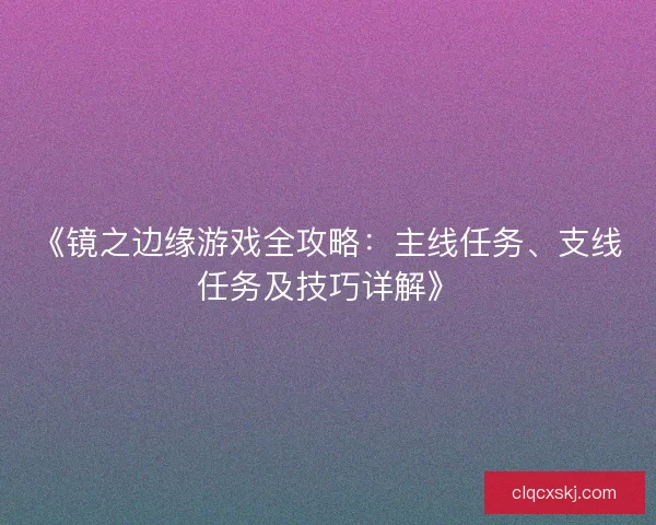 《镜之边缘游戏全攻略：主线任务、支线任务及技巧详解》