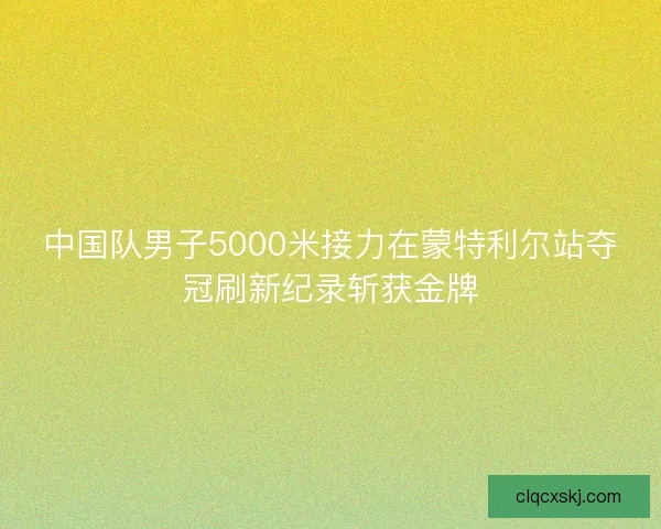 中国队男子5000米接力在蒙特利尔站夺冠刷新纪录斩获金牌